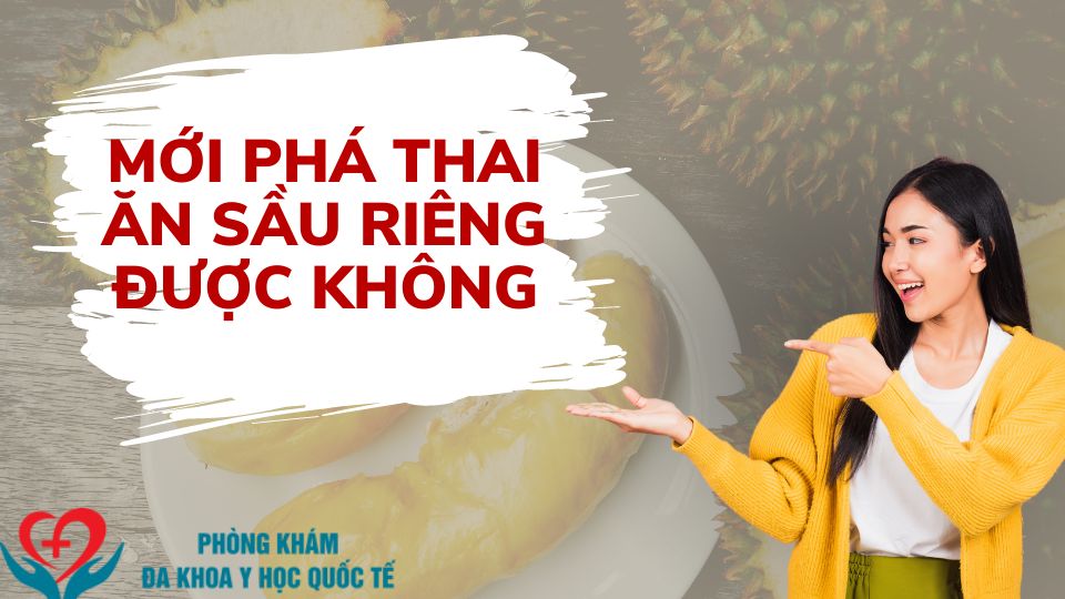 Mới phá thai ăn sầu riêng được không