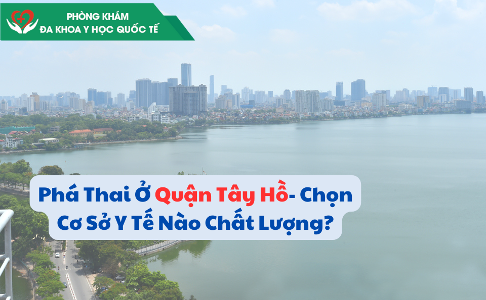 Phá Thai Ở Quận Tây Hồ- Chọn Cơ Sở Y Tế Nào Chất Lượng?